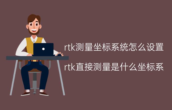 rtk测量坐标系统怎么设置 rtk直接测量是什么坐标系？